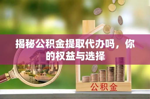鄂州揭秘公积金提取代办吗，你的权益与选择