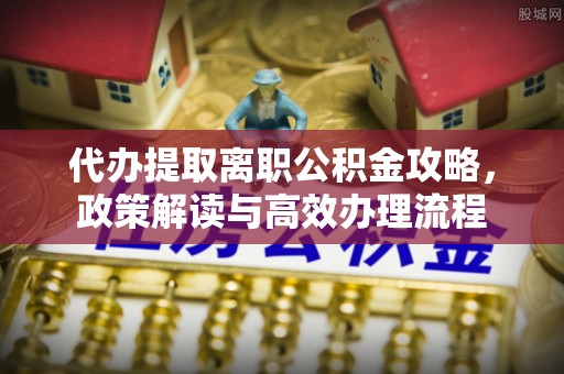 鄂州代办提取离职公积金攻略，政策解读与高效办理流程