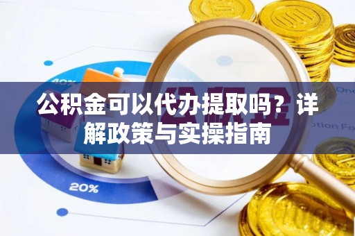 鄂州公积金可以代办提取吗？详解政策与实操指南