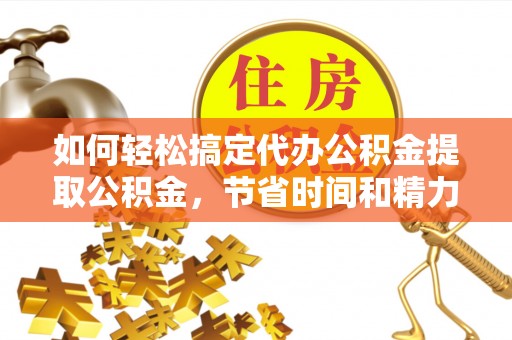 鄂州如何轻松搞定代办公积金提取公积金，节省时间和精力的秘密武器