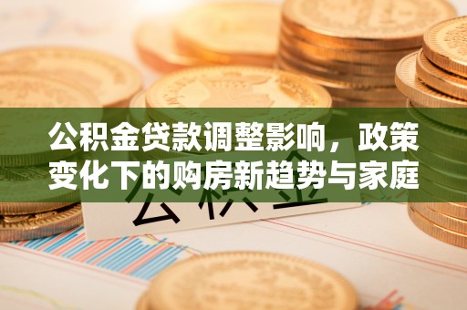 鄂州公积金贷款调整影响，政策变化下的购房新趋势与家庭财务规划