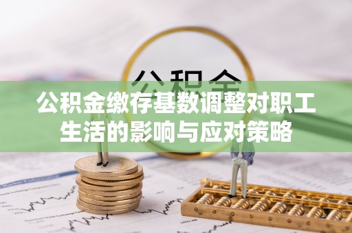 鄂州公积金缴存基数调整对职工生活的影响与应对策略