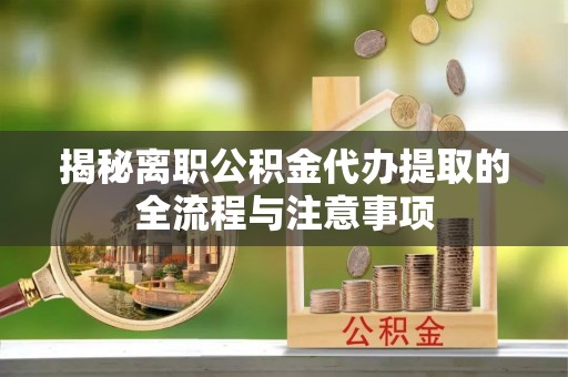 鄂州揭秘离职公积金代办提取的全流程与注意事项