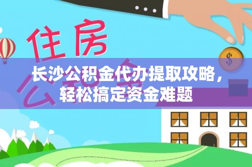 鄂州长沙公积金代办提取攻略，轻松搞定资金难题