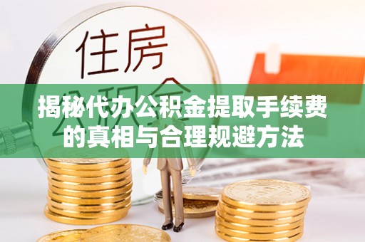 鄂州揭秘代办公积金提取手续费的真相与合理规避方法