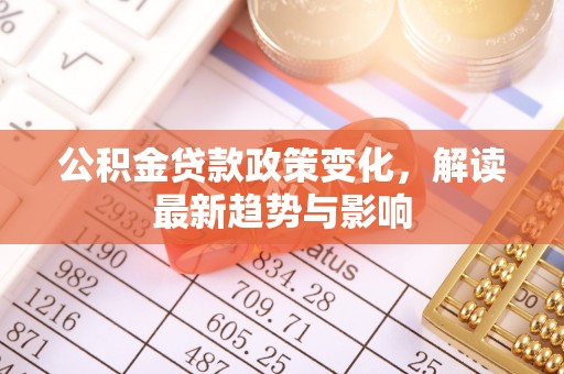 鄂州公积金贷款政策变化，解读最新趋势与影响