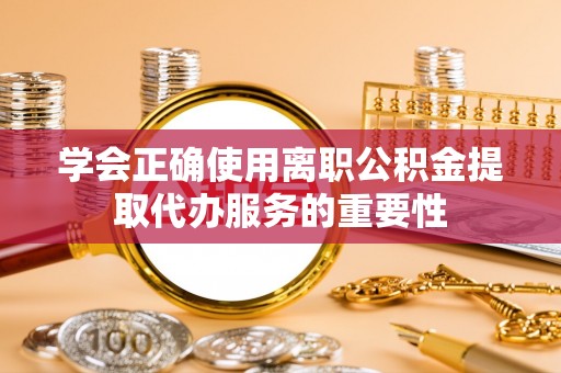 鄂州学会正确使用离职公积金提取代办服务的重要性