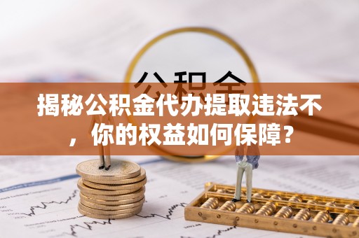 鄂州揭秘公积金代办提取违法不，你的权益如何保障？